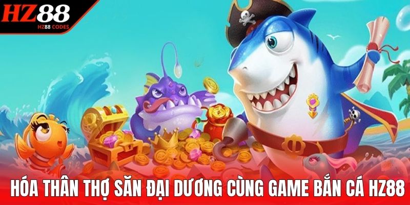 Hóa thân thợ săn đại dương cùng game bắn cá HZ88